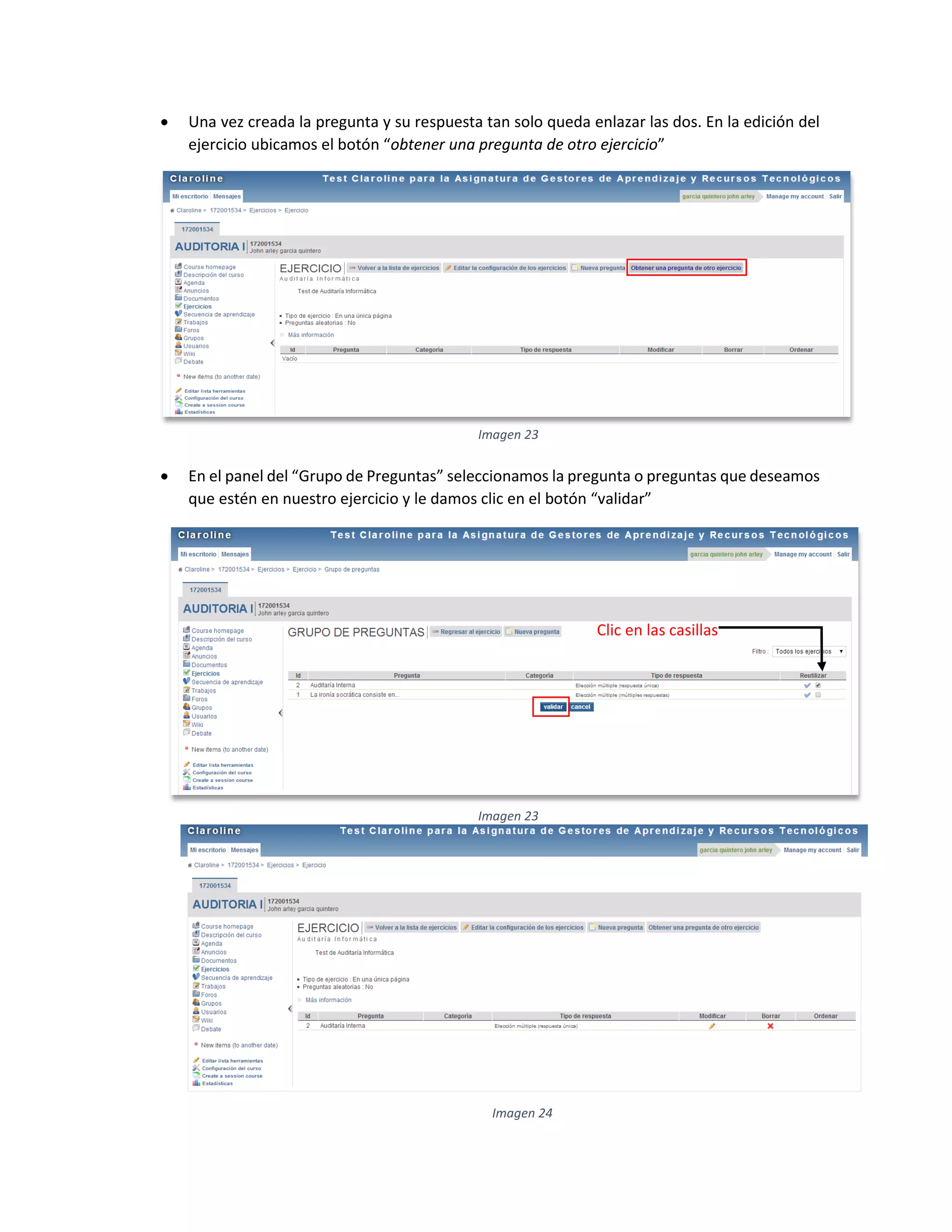  Una vez creada la pregunta y su respuesta tan solo queda enlazar las dos. En la edición del
ejercicio ubicamos el botón “obtener una pregunta de otro ejercicio”
 En el panel del “Grupo de Preguntas” seleccionamos la pregunta o preguntas que deseamos
que estén en nuestro ejercicio y le damos clic en el botón “validar”
Imagen 23
Clic en las casillas
Imagen 23
Imagen 24
 