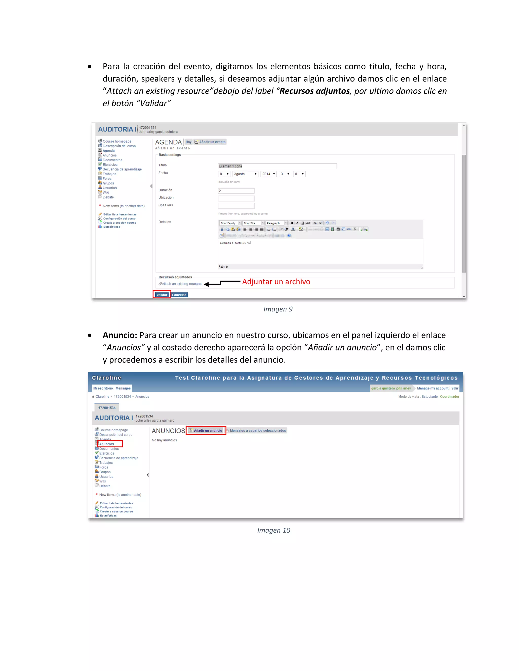  Para la creación del evento, digitamos los elementos básicos como título, fecha y hora,
duración, speakers y detalles, si deseamos adjuntar algún archivo damos clic en el enlace
“Attach an existing resource”debajo del label “Recursos adjuntos, por ultimo damos clic en
el botón “Validar”
 Anuncio: Para crear un anuncio en nuestro curso, ubicamos en el panel izquierdo el enlace
“Anuncios” y al costado derecho aparecerá la opción “Añadir un anuncio”, en el damos clic
y procedemos a escribir los detalles del anuncio.
Imagen 9
Adjuntar un archivo
Imagen 10
 