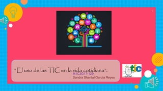 1
“El uso de las TIC en la vida cotidiana”.
M1C3G17-129
Sandra Shantal García Reyes
 