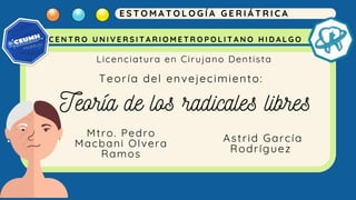 Teoría de los radicales libres
Teoría del envejecimiento:
E S T O M A T O L O G Í A G E R I Á T R I C A
C E N T R O U N I V E R S I T A R I O M E T R O P O L I T A N O H I D A L G O
Mtro. Pedro
Macbani Olvera
Ramos
Astrid García
Rodríguez
Licenciatura en Cirujano Dentista
 