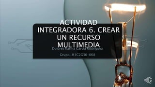 ACTIVIDAD
INTEGRADORA 6. CREAR
UN RECURSO
MULTIMEDIA
Dolores Karina García Rodriguez
Grupo: M1C2G30-068
 