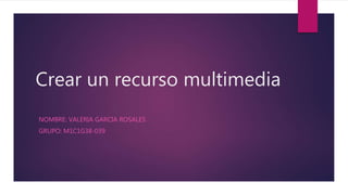 Crear un recurso multimedia
NOMBRE: VALERIA GARCIA ROSALES
GRUPO: M1C1G38-039
 