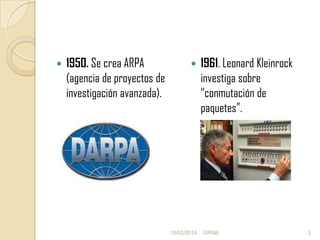 

1950. Se crea ARPA
(agencia de proyectos de
investigación avanzada).



18/02/2014

1961. Leonard Kleinrock
investiga sobre
“conmutación de
paquetes”.

GRNB

2

 