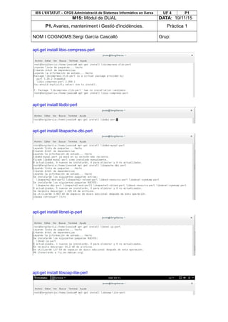 IES L’ESTATUT – CFGS Administració de Sistemes Informàtics en Xarxa UF 4 P1
M15: Mòdul de DUAL DATA: 19/11/15
P1. Avaries, manteniment i Gestió d'incidències. Pràctica 1
NOM I COGNOMS:Sergi García Cascalló Grup:
apt-get install libio-compress-perl
apt-get install libdbi-perl
apt-get install libapache-dbi-perl
apt-get install libnet-ip-perl
apt-get install libsoap-lite-perl
 
