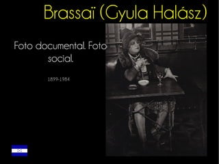 Brassaï (Gyula Halász) 
Foto documental. Foto 
social. 
1899-1984 
 