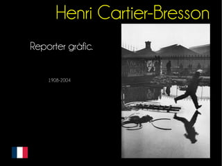 Henri Cartier-Bresson 
Reporter gràfic. 
1908-2004 
 