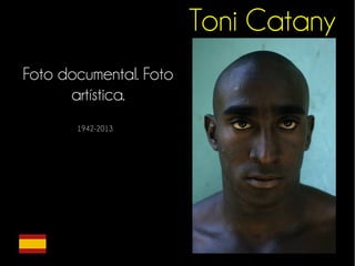 Toni Catany 
Foto documental. Foto 
artística. 
1942-2013 
 