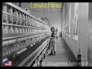 Lewis Hine 
1874-1940 
Foto documental. Foto social. 
 