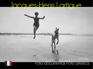 Jacques-Henri Lartigue 
1894-1986 
Foto documental. Foto artística. 
 