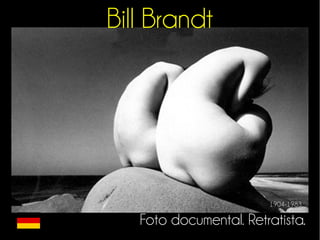 Bill Brandt 
1904-1983 
Foto documental. Retratista. 
 