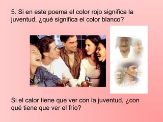 5. Si en este poema el color rojo significa la
juventud, ¿qué significa el color blanco?
Si el calor tiene que ver con la juventud, ¿con
qué tiene que ver el frío?
 