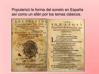 Popularizó la forma del soneto en España
así como un afán por los temas clásicos.
 