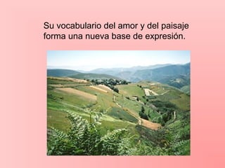 Su vocabulario del amor y del paisaje
forma una nueva base de expresión.
 