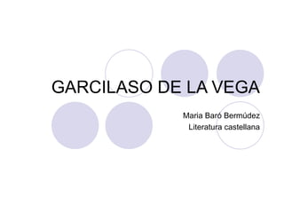 GARCILASO DE LA VEGA
            Maria Baró Bermúdez
             Literatura castellana
 