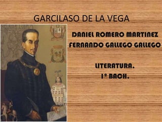 GARCILASO DE LA VEGA
        DANIEL ROMERO MARTINEZ
       FERNANDO GALLEGO GALLEGO

             LITERATURA.
               1º BACH.
 
