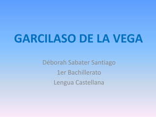 GARCILASO DE LA VEGA
    Déborah Sabater Santiago
        1er Bachillerato
       Lengua Castellana
 