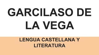 GARCILASO DE
LA VEGA
LENGUA CASTELLANA Y
LITERATURA
 