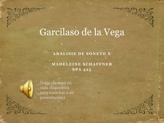 Garcilaso de la Vega
ANÁLISIS DE SONETO X
MADELEINE SCHAFFNER
SPA 325

(haga clic aquí en
cada diapositiva
para escuchar a mi
presentación)

 