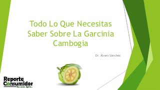 Todo Lo Que Necesitas
Saber Sobre La Garcinia
Cambogia
Dr. Álvaro Sánchez
 