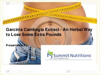 Garcinia Cambogia Extract - An Herbal Way
to Lose Some Extra Pounds
Presentation By:

 