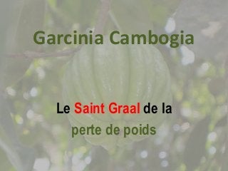 Garcinia Cambogia 
Le Saint Graal de la 
perte de poids 
 