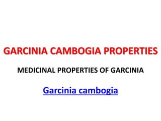 GARCINIA CAMBOGIA PROPERTIES
MEDICINAL PROPERTIES OF GARCINIA
Garcinia cambogia
 