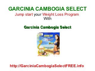 GARCINIA CAMBOGIA SELECT
  Jump start your Weight Loss Program
                  With

       Garcinia Cambogia Select




http://GarciniaCambogiaSelectFREE.info
 