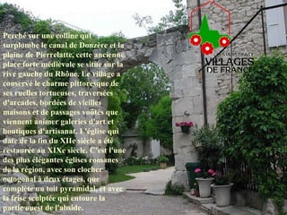 Perché sur une colline qui surplombe le canal de Donzère et la plaine de Pierrelatte, cette ancienne place forte médiévale se situe sur la rive gauche du Rhône. Le village a conservé le charme pittoresque de ses ruelles tortueuses, traversées d'arcades, bordées de vieilles maisons et de passages voûtés que viennent animer galeries d'art et boutiques d'artisanat. L'église qui date de la fin du XIIe siècle a été restaurée au XIXe siècle. C'est l'une des plus élégantes églises romanes de la région, avec son clocher octogonal à deux étages, que complète un toit pyramidal, et avec la frise sculptée qui entoure la partie ouest de l'abside.  