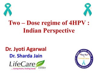 Two – Dose regime of 4HPV :
Indian Perspective
Dr. Jyoti Agarwal
Dr. Sharda Jain
…..Caring hearts, healing hands
 