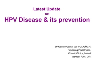 Latest Update
              on
HPV Disease & its prevention



                   Dr Gaurav Gupta, (Ex PGI, GMCH)
                              Practising Pediatrician,
                              Charak Clinics, Mohali
                                 Member AAP, IAP.
 
