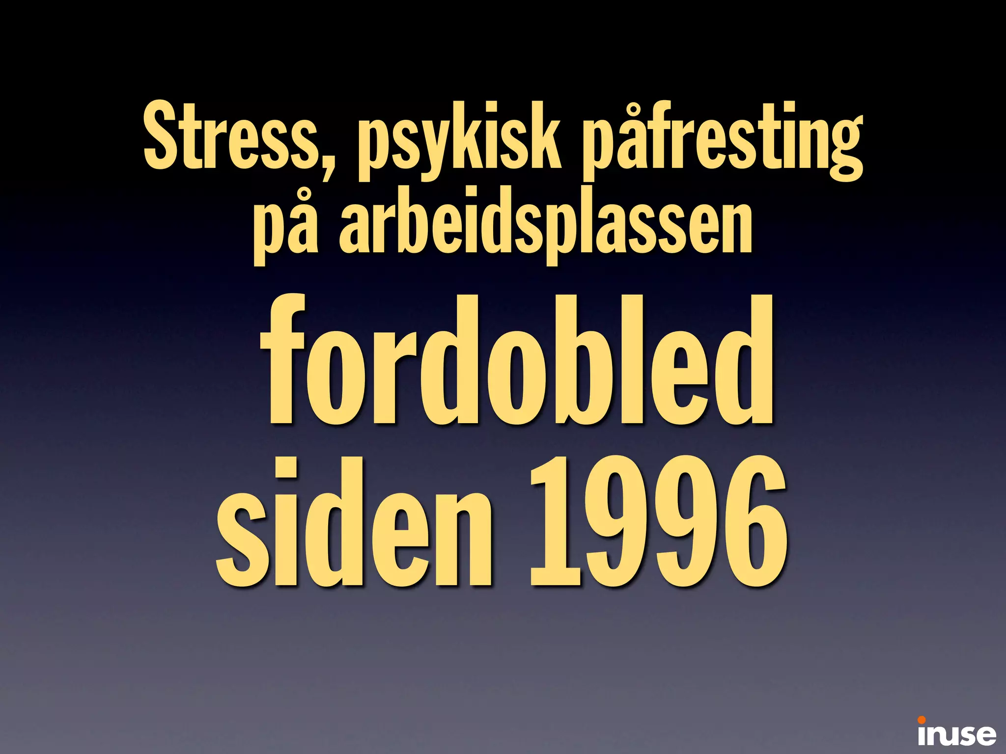 Stress, psykisk påfresting
på arbeidsplassen
fordobled
siden 1996
 