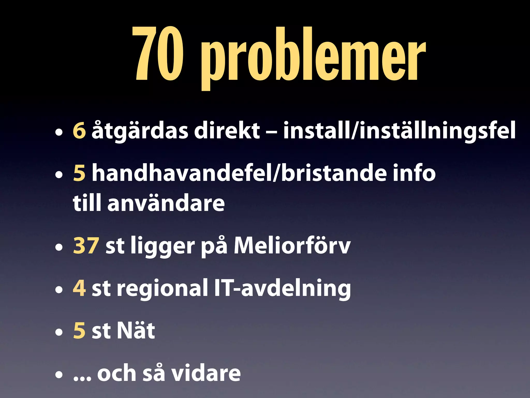 • 6 åtgärdas direkt – install/inställningsfel
• 5 handhavandefel/bristande info
till användare
• 37 st ligger på Meliorförv
• 4 st regional IT-avdelning
• 5 st Nät
• ... och så vidare
70 problemer
 