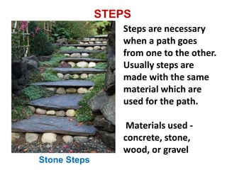 STEPS
Steps are necessary
when a path goes
from one to the other.
Usually steps are
made with the same
material which are
used for the path.
Materials used -
concrete, stone,
wood, or gravel
Stone Steps
 