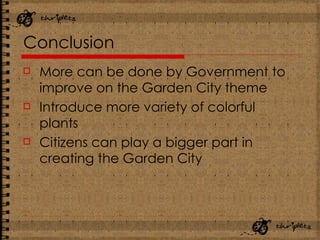 Conclusion More can be done by Government to improve on the Garden City theme Introduce more variety of colorful plants Citizens can play a bigger part in creating the Garden City   