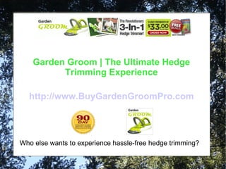 Garden Groom Pro | The Ultimate Hedge Trimming Tool Buy The Garden Groom Today and enjoy the limited time  FREE  bonuses which they are currently offering.  The Weed Claw and the Bulb Drill. http://www.thewholesalespot.com/garden-groom-pro Garden Groom | The Ultimate Hedge Trimming Experience http://www.BuyGardenGroomPro.com Who else wants to experience hassle-free hedge trimming? 