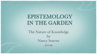 EPISTEMOLOGY
IN THE GARDEN
The Nature of Knowledge
          by
     Nancy Stuewe
         2009
 
