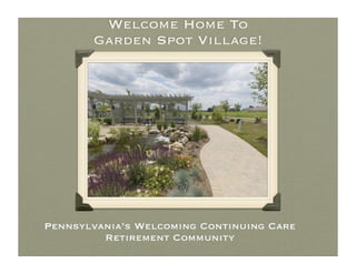 Welcome Home To
       Garden Spot Village!




Pennsylvania’s Welcoming Continuing Care
         Retirement Community
 