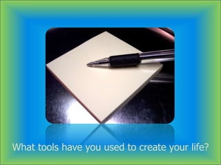 What tools have you used to create your life?
 