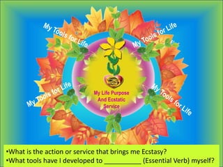My Life Purpose
And Ecstatic
Service
•What is the action or service that brings me Ecstasy?
•What tools have I developed to __________ (Essential Verb) myself?
 