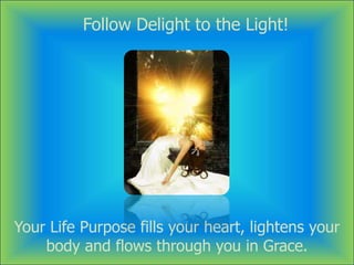 Your Life Purpose fills your heart, lightens your
body and flows through you in Grace.
Follow Delight to the Light!
 