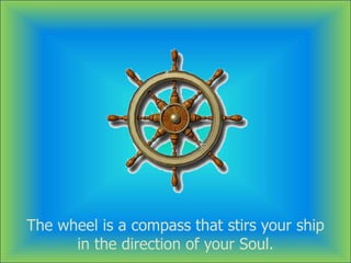 The wheel is a compass that stirs your ship
in the direction of your Soul.
 