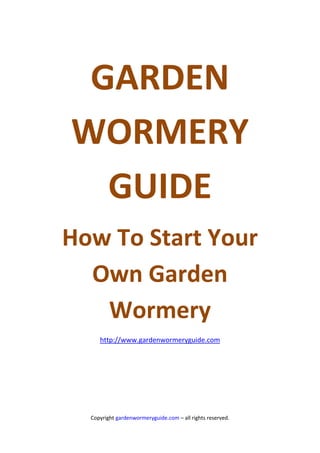 GARDEN
WORMERY
  GUIDE
How To Start Your
  Own Garden
   Wormery
     http://www.gardenwormeryguide.com




  Copyright gardenwormeryguide.com – all rights reserved.
 