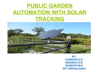 PUBLIC GARDEN
AUTOMATION WITH SOLAR
TRACKING
BY:
CHANDAN D.S.
NAGARAJ K.N.
SHARATH M.N.
AIT CKM-Karnataka
 