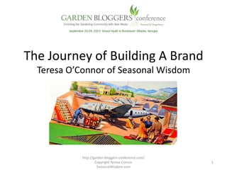 The Journey of Building A Brand
Teresa O’Connor of Seasonal Wisdom
1
http://garden-bloggers-conference.com/
Copyright Teresa Connor
SeasonalWisdom.com
 