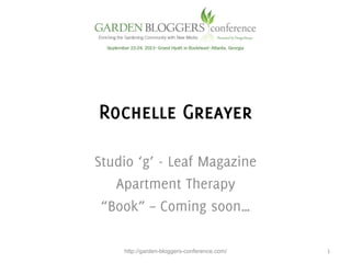 Rochelle Greayer
Studio ‘g’ - Leaf Magazine
Apartment Therapy
“Book” – Coming soon…
	
  
http://garden-bloggers-conference.com/ 1	
  
 