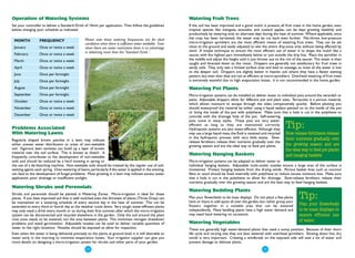 Operation of Watering Systems                                                                                 Watering Fruit Trees
Set your controller to deliver a Standard Drink of 10mm per application. Then follow the guidelines           If the soil has been improved and a good mulch is present, all fruit trees in the home garden, even
below, changing your schedule as indicated.                                                                   tropical species like mangoes, avocados and custard apples, can be kept growing healthily and
                                                                                                              productively by watering only on alternate days during the heat of summer. Where applicable, once
                                                  Please note these watering frequencies are for ideal        the crop has been harvested, the water may be cut back even further. Flat-throw, low-pressure
 MONTH            FREQUENCY                                                                                   micro-irrigation sprinklers are the most efficient means of watering fruit trees. They can be set
                                                  conditions when there is sufficient water available. Even
 January          Once or twice a week            when there are water restrictions there is no advantage     close to the ground and easily adjusted to wet the entire drip-zone area without being affected by
                                                  in delivering more than the 'Standard Drink '.              wind. A simple technique to ensure the most efficient use of water is to shape the mulch like a
 February         Once or twice a week                                                                        saucer, with the highest part immediately below or just outside the drip line. Place the sprinkler in
 March            Once or twice a week                                                                        the middle and adjust the height until it just throws out to the rim of the saucer. The water is then
                                                                                                              caught and directed down to the roots. Drippers are generally not satisfactory for fruit trees in
 April            Once or twice a week                                                                        sandy soils. They only wet a limited surface area and lead to wastage, as most of the water is lost
                                                                                                              to the deeper soil. Drippers are slightly better in heavier soil where they have a flatter wetting
 June             Once per fortnight                                                                          pattern, but even then they are not as efficient as micro-sprinklers. Overhead watering of fruit trees
 July             Once per fortnight                                                                          is extremely wasteful due to high evaporation losses. It is not recommended in the home garden.

 August           Once per fortnight                                                                          Watering Pot Plants
 September        Once per fortnight                                                                          Micro-irrigation systems can be installed to deliver water to individual pots around the verandah or
 October          Once or twice a week                                                                        patio. Adjustable drippers allow for different pot and plant sizes. Terracotta is a porous material,
                                                                                                              which allows moisture to escape through the sides comparatively quickly. Before planting you
 November         Once or twice a week                                                                        should waterproof the material by either using a liquid sealant painted on to the inside of the pot
                                                                                                              or lining the inside of the pot with polythene. Make sure that a hole is cut in the polythene to
 December         Once or twice a week                                                                        coincide with the drainage hole of the pot. Self-watering
                                                                                                              pots come in many styles. These pots are very water-

Problems Associated
                                                                                                              efficient as long as they are maintained correctly.
                                                                                                              Hydroponic systems are also water-efficient. Although they
                                                                                                                                                                              Tip:
With Watering Lawns                                                                                           may use a large liquid mass, the fluid is retained and recycled Slow release fertilisers release
                                                                                                              in the hydroponic process with very little waste. Slow- their nutrients gradually over
Regularly shaped brown patches in a lawn may indicate                                                         release fertilisers release their nutrients gradually over the
either uneven water distribution or areas of non-wettable                                                     growing season and are the ideal way to feed pot plants.         the growing season and are
soil. Vigorous lawn varieties can build up a layer of brown                                                                                                                   the ideal way to feed pot plants
material near the soil surface. This is known as thatch. It                                                   Watering Hanging Baskets
frequently contributes to the development of non-wettable                                                                                                                     and hanging baskets
soils and should be reduced by a hard mowing in spring or                                                     Micro-irrigation systems can be adapted to deliver water to
the use of a de-thatching machine. Non-wettable soils should be treated by the regular use of soil-           individual hanging baskets. Adjustable multi-outlet nozzles ensure a large area of the surface is
wetting agents each spring. Over-watering of lawns, particularly if the water is applied in the evening,      moistened. Protect hanging baskets from the drying winds. Porous basket lines such as coconut
can lead to the development of fungal problems. Moss growing in a lawn may indicate excess water              fibre or wool should be lined internally with polythene to reduce excess moisture loss. Make sure
application, poor drainage or insufficient sunlight.                                                          that a hole is cut in the polythene to allow for drainage. Slow-release fertilisers release their
                                                                                                              nutrients gradually over the growing season and are the best way to feed hanging baskets.
Watering Shrubs and Perennials
                                                                                                              Watering Bedding Plants
Shrubs and perennials should be planted in Watering Zones. Micro-irrigation is ideal for these
plants. If you have improved soil that is well mulched even the thirstiest of plants (Three Drop) can
be maintained on a watering schedule of every second day in the heat of summer. This can be
                                                                                                              Plan your flowerbeds to be mass displays. Do not place a few plants
                                                                                                              here or there in odd spots all over the garden, but rather group your
                                                                                                                                                                                       Tip:
                                                                                                              flowers together in a suitable area that can be watered                  Plan your flowerbeds
extended to every third or fourth day as the weather cools down. Very tough, water-efficient plants
may only need a drink every month or so during their first summer, after which the micro-irrigation           independently. Many bedding plants have a high water demand and          to be mass displays to
system can be disconnected and recycled elsewhere in the garden. Only the soil around the plant               may need hand watering on occasions.                                     ensure efficient use
root zone needs to be watered, not the area between plants. This minimises nitrogen drawdown                                                                                           of water.
problems and weed germination. Adjustable nozzles can be used to deliver variable quantities of               Watering Vegetables
water to the right locations. Nozzles should be exposed to allow for inspection.                              These are generally high water-demand plants that need a sunny position. Because of their short
Even when the water is being delivered precisely to the plants at ground level, it is still desirable to      life cycle and varying size they are best watered with overhead sprinklers. Slowing down hot, dry
water early in the morning to minimise evaporation losses. Your irrigation supplier can give you              winds is very important. Creating a windbreak on the exposed side will save a lot of water and
more details on designing a micro-irrigation system for shrubs and other parts of your garden.                prevent damage to delicate plants.

                                                 ●12
                                                                                                                                                              ●13
 