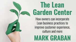 The Lean
Garden Center
How owners can incorporate
Lean business practices to
improve customer experience,
culture and more
MARK GRABAN
 