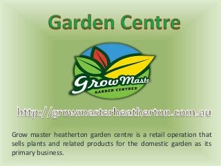 Grow master heatherton garden centre is a retail operation that
sells plants and related products for the domestic garden as its
primary business.
 