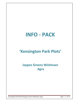 INFO - PACK

                ‘Kensington Park Plots’


                     Jaypee Greens Wishtown
                               Agra




Kensington Park Plots @ Jaypee Greens Wishtown, Agra   Page - 1 - of -11
 