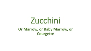 Zucchini
Or Marrow, or Baby Marrow, or
Courgette
 